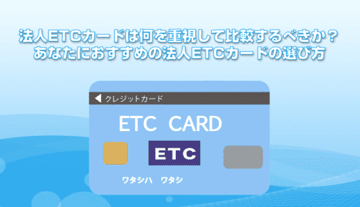 法人ETCカード比較。法人ETCカードは何を重視して比較するべきか？あなたにおすすめの法人ETCカードの選び方