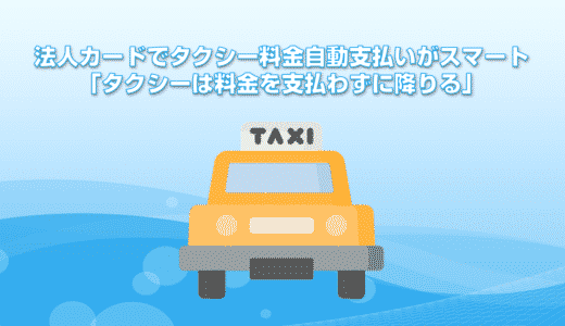 法人カードでタクシー料金自動支払いがスマート。「タクシーは料金を支払わずに降りる」